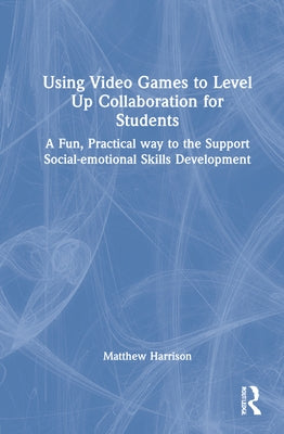 Using Video Games to Level Up Collaboration for Students: A Fun, Practical Way to Support Social-emotional Skills Development by Harrison, Matthew