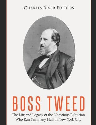 Boss Tweed: The Life and Legacy of the Notorious Politician Who Ran Tammany Hall in New York City by Charles River