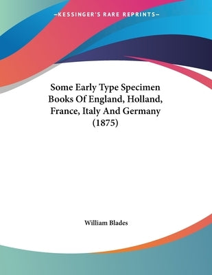 Some Early Type Specimen Books Of England, Holland, France, Italy And Germany (1875) by Blades, William