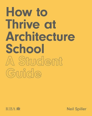 How to Thrive at Architecture School: A Student Guide by Spiller, Neil