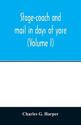Stage-coach and mail in days of yore: a picturesque history of the coaching age (Volume I) by G. Harper, Charles