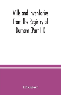 Wills and Inventories from the Registry at Durham (Part III) by Unknown