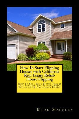 How To Start Flipping Houses with California Real Estate Rehab House Flipping: How To Sell Your House Fast & Get Funding For Flipping REO Properties & by Mahoney, Brian
