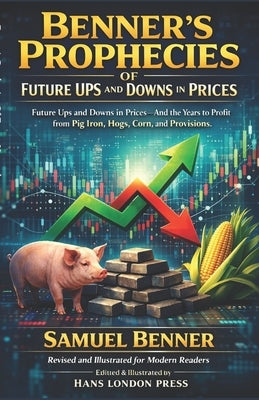 Benner's Prophecies Of Future Ups and Downs in Prices (Revised and Illustrated for Modern Readers: Predicting Booms and Busts in Commodities, Agricult by Press, Hans London
