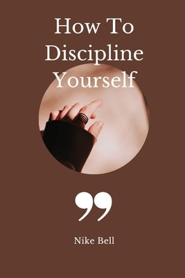 How To Discipline Yourself by Bell, Nike
