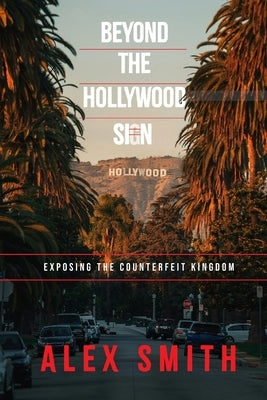 Beyond The Hollywood Sign: Exposing The Counterfeit Kingdom by Smith, Alex