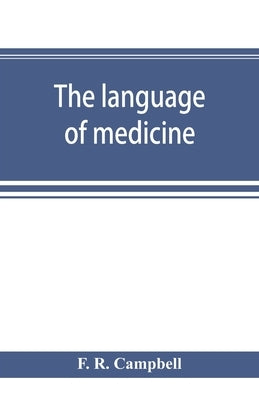 The language of medicine; a manual giving the origin, etymology, pronunciation, and meaning of the technical terms found in medical literature by R. Campbell, F.