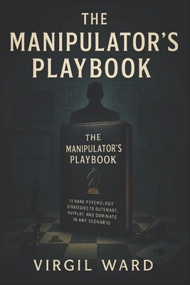 The Manipulator's Playbook: 77 Dark Psychology Strategies to Outsmart, Outplay, and Dominate in Any Scenario (2025) - Master Covert Tactics to Control by Bradley, Theodore