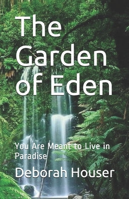 The Garden of Eden: You Are Meant to Live in Paradise by Houser, Deborah