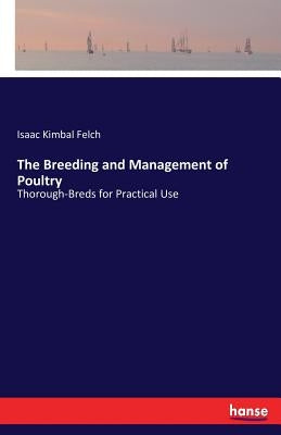 The Breeding and Management of Poultry: Thorough-Breds for Practical Use by Felch, Isaac Kimbal