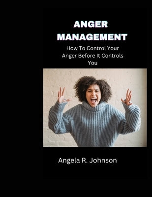 Anger Management: How To Control Your Anger Before It Controls You by Johnson, Angela R.