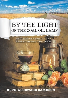 By the Light of the Coal Oil Lamp: Memories of a Small-Town Saskatchewan Childhood by Woodward-Cameron, Ruth