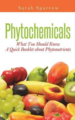 Phytochemicals: What You Should Know - A Quick Booklet about Phytonutrients by Sparrow, Sarah