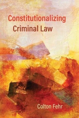 Constitutionalizing Criminal Law by Fehr, Colton