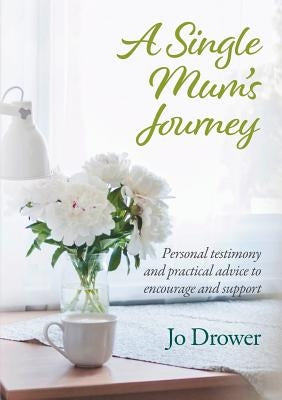 A Single Mum's Journey: Personal testimony and practical advice to encourage and support by Drower, Jo