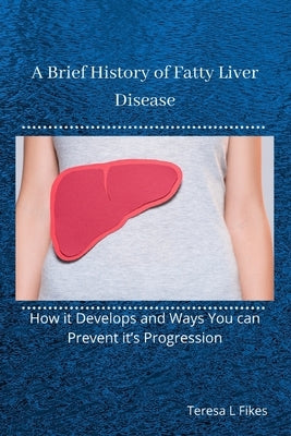 A Brief History of Fatty Liver Disease: How it Develops and Ways You can Prevent it's Progression by Fikes, Teresa