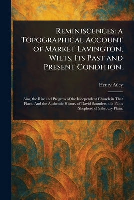 Reminiscences: a Topographical Account of Market Lavington, Wilts, Its Past and Present Condition. by Atley, Henry