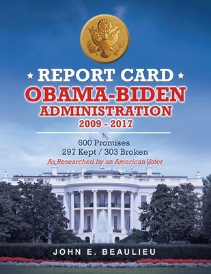Report Card Obama-Biden Administration 2009 - 2017: 600 Promises 297 Kept / 303 Broken by Beaulieu, John E.