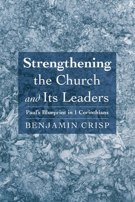 Strengthening the Church and Its Leaders: Paul's Blueprint in 1 Corinthians by Crisp, Benjamin