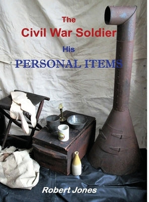 The Civil War Soldier - His Personal Items by Jones, Robert