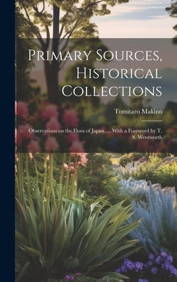 Primary Sources, Historical Collections: Observations on the Flora of Japan...., With a Foreword by T. S. Wentworth by Makino, Tomitaro