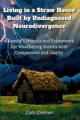 Living in a Straw House Built by Undiagnosed Neurodivergence: A Family's Memoir and Framework For Weathering Storms with Compassion and Clarity by Greiner, Lish