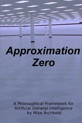 Approximation Zero: A Philosophical Framework for Artificial General Intelligence by Archbold, Michael P.