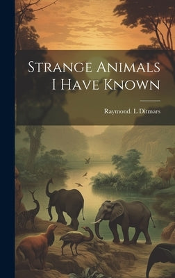 Strange Animals I Have Known by Ditmars, Raymond L.