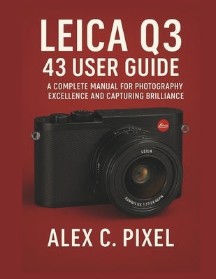 Leica Q3 43 User Guide: A Complete Manual for Photography Excellence and Capturing Brilliance by C. Pixel, Alex