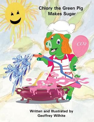 Chlory the Green Pig Makes Sugar by Wilhite, Geoffrey