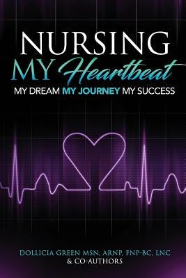 Nursing- My Heartbeat: My Dream My Journey My Success by Green, Dollicia M.