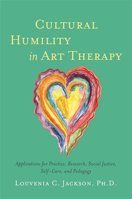 Cultural Humility in Art Therapy: Applications for Practice, Research, Social Justice, Self-Care, and Pedagogy by Jackson, Louvenia