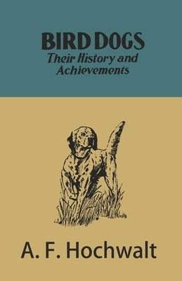 Bird Dogs - Their History and Achievements by Hochwalt, A. F.