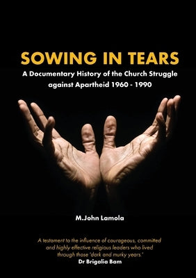 Sowing in Tears: A Documentary History of the Church Struggle Against Apartheid 1960 - 1990 by Lamola, M. John