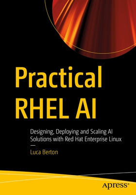 Practical Rhel AI: Designing, Deploying and Scaling AI Solutions with Red Hat Enterprise Linux by Berton, Luca