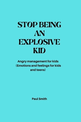 Stop Being an Explosive Kid: Angry management for kids (Emotions and feelings for kids and teens) by Smith, Paul