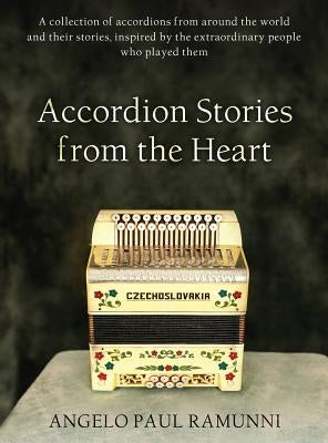 Accordion Stories from the Heart: A collection of accordions from around the world and their stories, inspired by the extraordinary people who played by Ramunni, Angelo Paul