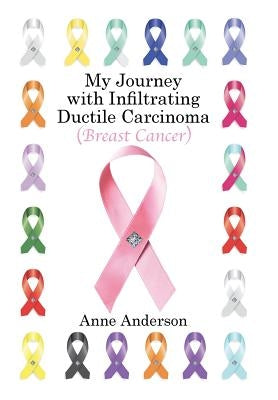 My Journey with Infiltrating Ductile Carcinoma (Breast Cancer) by Anderson, Anne