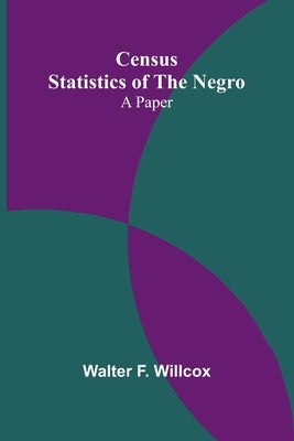 Census Statistics of the Negro: A Paper by F. Willcox, Walter