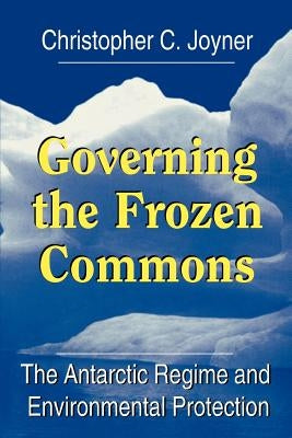 Governing the Frozen Commons: The Antarctic Regime and Environmental Protection by Joyner, Christopher C.