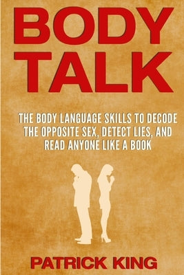 Body Talk: The Body Language Skills to Decode the Opposite Sex, Detect Lies, and Read Anyone Like a Book by King, Patrick