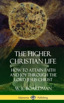 The Higher Christian Life: How to Attain Faith and Joy Through the Lord Jesus Christ (Hardcover) by Boardman, W. E.