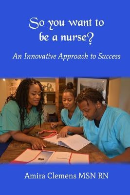 So You Want to be a Nurse?: An Innovative Approach to Success. by Clemens Msn Rn, Amira