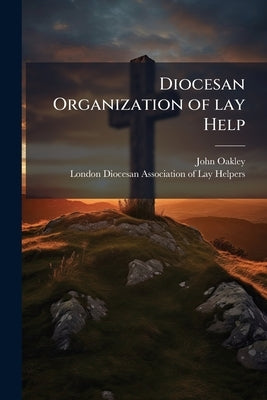 Diocesan Organization of lay Help: A Paper Read at A Conference of the London Association of Lay Helpers, Held in Christ Church School Rooms, New Nort by Oakley, John
