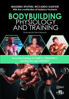 Bodybuilding Physiology and Training: From Training Volume and Intensity to Frequency by Spattini, Massimo