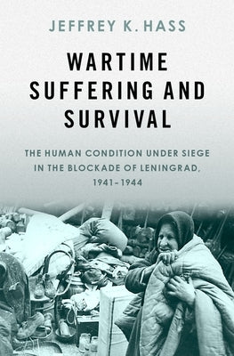 Wartime Suffering and Survival: The Human Condition Under Siege in the Blockade of Leningrad, 1941-1944 by Hass, Jeffrey K.