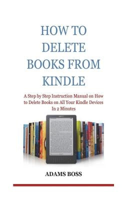 How To Delete Books From Kindle: A Step by Step Instruction Manual on How to Delete Books on All Your Kindle Devices In 2 Minutes by Boss, Adams