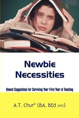 Newbie Necessities: Honest Suggestions for Surviving Your First Year of Teaching by Chur, A. T.