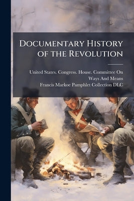Documentary History of the Revolution by United States Congress House Committe