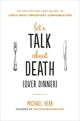 Let's Talk about Death (Over Dinner): An Invitation and Guide to Life's Most Important Conversation by Hebb, Michael